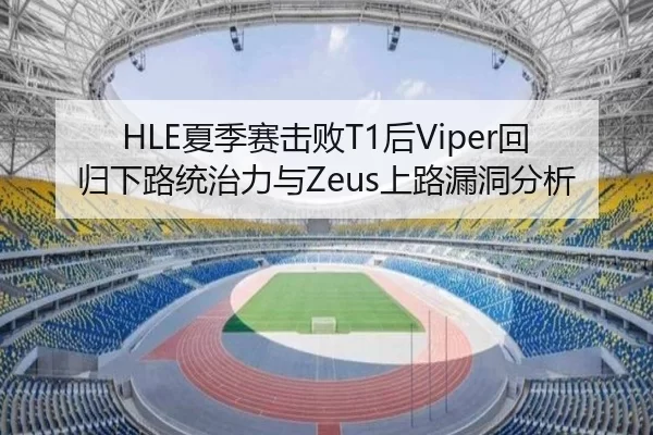 HLE夏季赛击败T1后Viper回归下路统治力与Zeus上路漏洞分析
